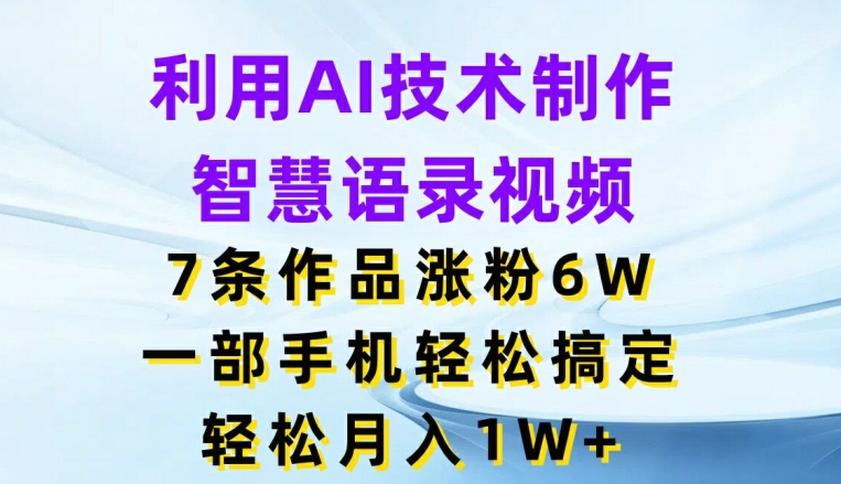 利用AI技术制作智慧语录视频，7条作品涨粉6W，一部手机轻松搞定，轻松月入1W+-观智斋电商课程站