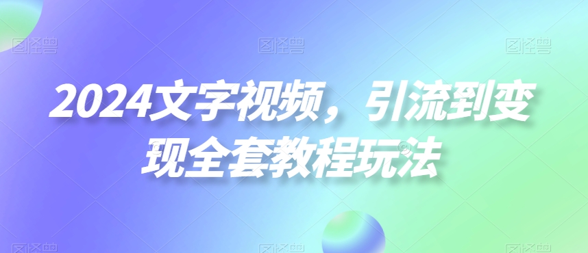 2024文字视频，引流到变现全套教程玩法【揭秘】-观智斋电商课程站