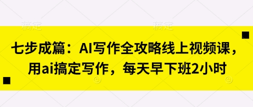 七步成篇：AI写作全攻略线上视频课，用ai搞定写作，每天早下班2小时-观智斋电商课程站