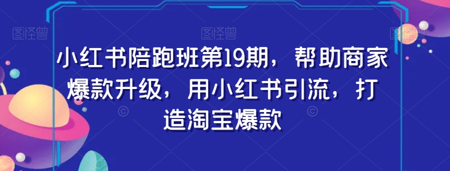 小红书陪跑班第19期，帮助商家爆款升级，用小红书引流，打造淘宝爆款-观智斋电商课程站