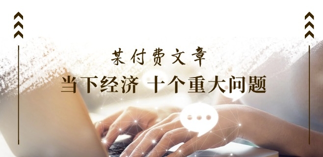 某付费文章《当下经济 十个重大问题》覆盖了大家关心的全部经济类话题-观智斋电商课程站