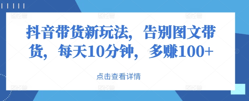 抖音带货新玩法，告别图文带货，每天10分钟，多赚100+-观智斋电商课程站