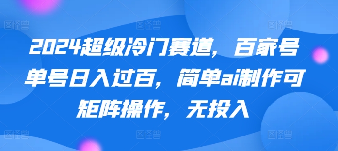2024超级冷门赛道，百家号单号日入过百，简单ai制作可矩阵操作，无投入-观智斋电商课程站