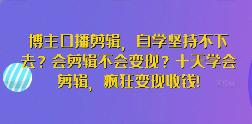博主口播剪辑，自学坚持不下去？会剪辑不会变现？十天学会剪辑，疯狂变现收钱!-观智斋电商课程站