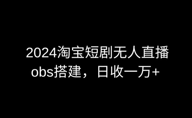 2024最新淘宝短剧无人直播，obs多窗口搭建，日收6000+【揭秘】-观智斋电商课程站