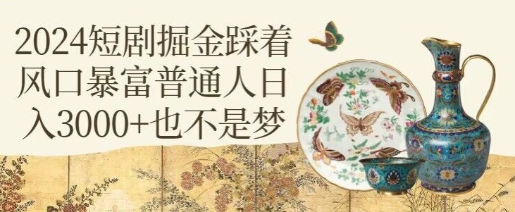 2024短剧掘金踩着风口暴富普通人日入3000+也不是梦-观智斋电商课程站