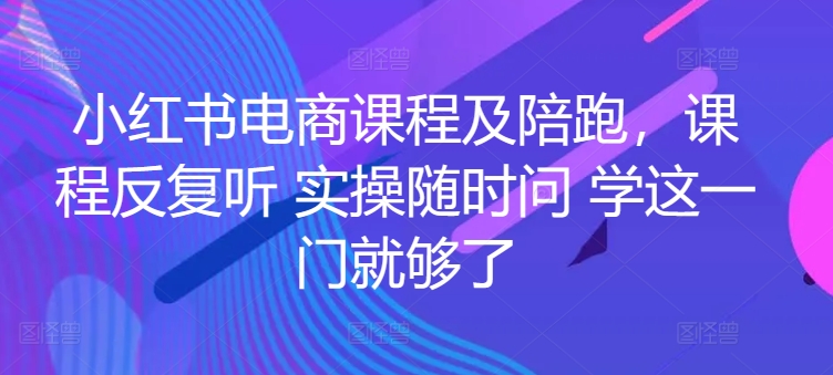 小红书电商课程及陪跑，课程反复听 实操随时问 学这一门就够了-观智斋电商课程站