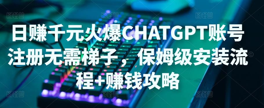 日赚千元火爆ChatGPT账号注册无需ti子，保姆级安装流程+赚钱攻略-观智斋电商课程站