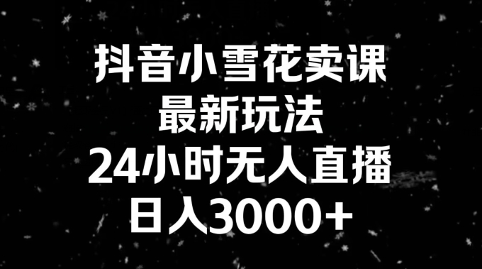 抖音小雪花卖课，24小时无人直播，日入3000+，小白也能轻松操作-观智斋电商课程站