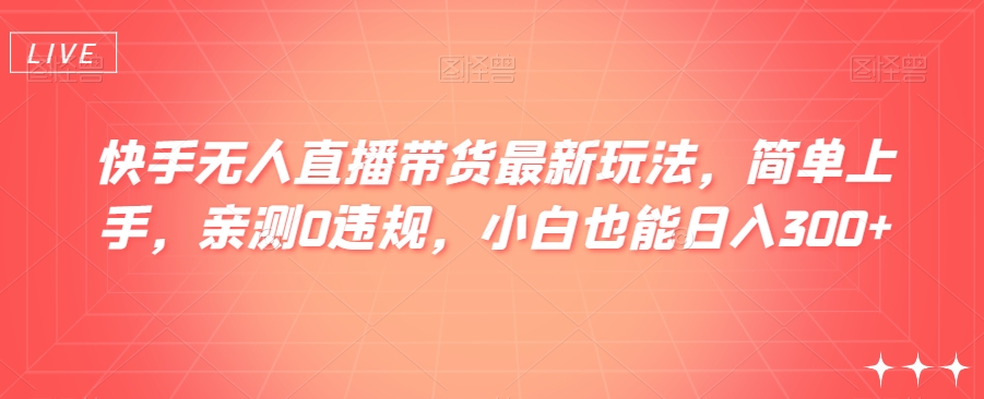 快手无人直播带货最新玩法，简单上手，亲测0违规，小白也能日入300+【揭秘】-观智斋电商课程站