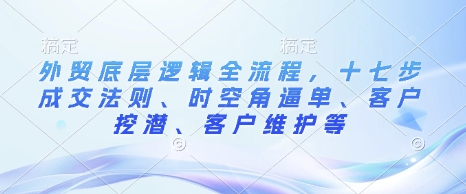 外贸底层逻辑全流程，十七步成交法则、时空角逼单、客户挖潜、客户维护等-观智斋电商课程站