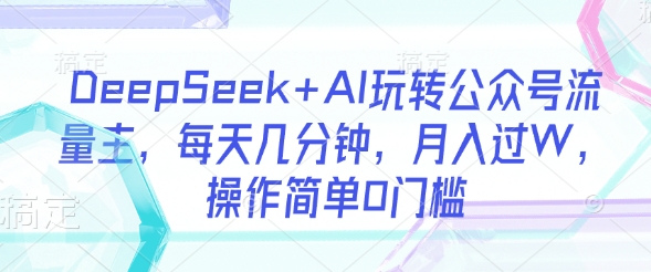 DeepSeek+AI玩转公众号流量主，每天几分钟，月入过W，操作简单0门槛-观智斋电商课程站