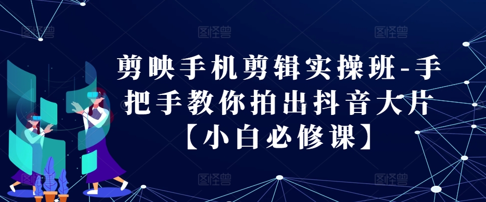 剪映手机剪辑实操班-手把手教你拍出抖音大片【小白必修课】-观智斋电商课程站