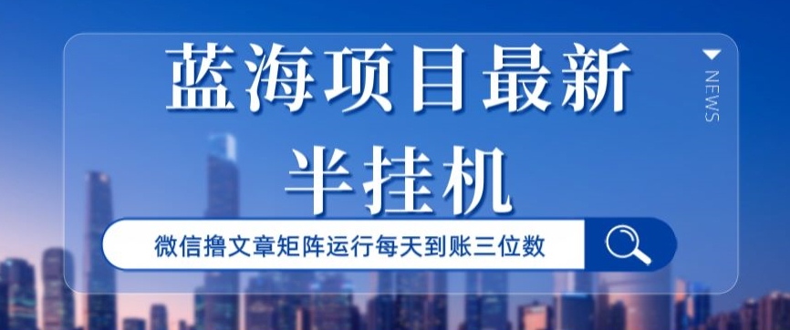 蓝海项目最新半挂JI微信文章矩阵运行每天到账三位数-观智斋电商课程站
