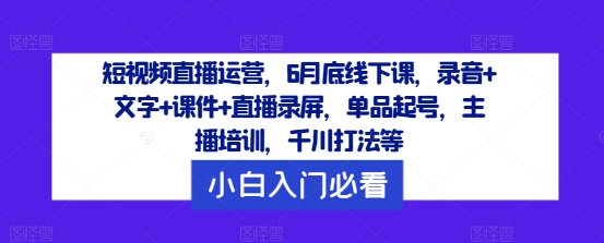 短视频直播运营，6月底线下课，录音+文字+课件+直播录屏，单品起号，主播培训，千川打法等-观智斋电商课程站