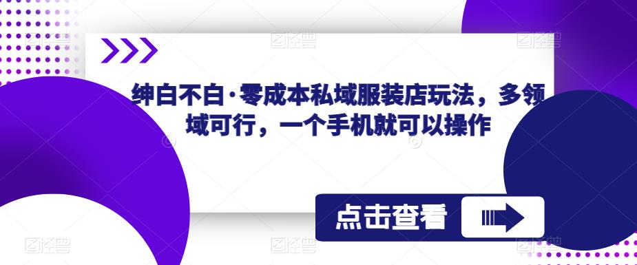 绅白不白·零成本私域服装店玩法，多领域可行，一个手机就可以操作-观智斋电商课程站
