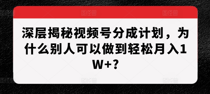 深层揭秘视频号分成计划，为什么别人可以做到轻松月入1W+?-观智斋电商课程站