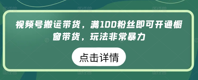 视频号搬运带货，满100粉丝即可开通橱窗带货，玩法非常暴力【揭秘】-观智斋电商课程站