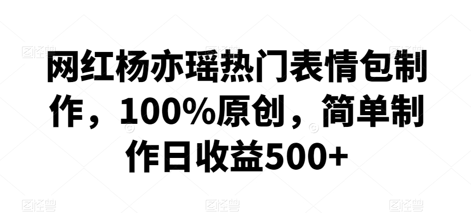 网红杨亦瑶热门表情包制作，100%原创，简单制作日收益500+【揭秘】-观智斋电商课程站