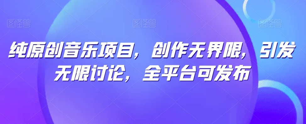 纯原创音乐项目，创作无界限，引发无限讨论，全平台可发布【揭秘】-观智斋电商课程站