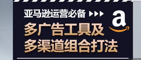亚马逊运营必备，多广告工具及多渠道组合打法-观智斋电商课程站