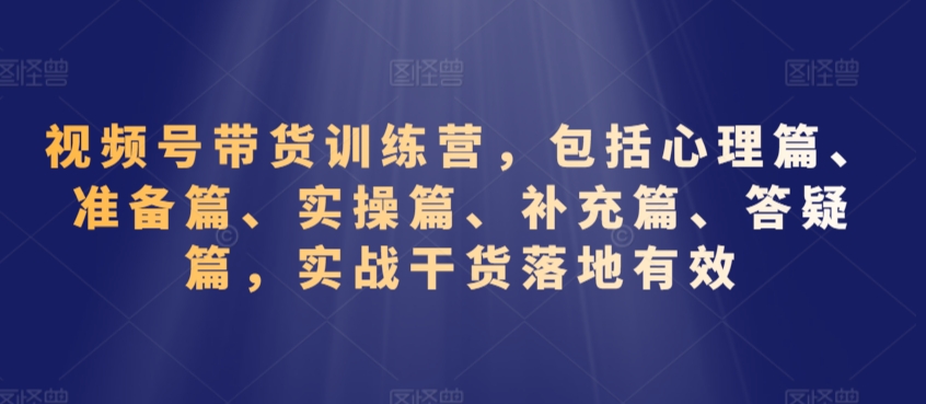 视频号带货训练营，包括心理篇、准备篇、实操篇、补充篇、答疑篇，实战干货落地有效-观智斋电商课程站