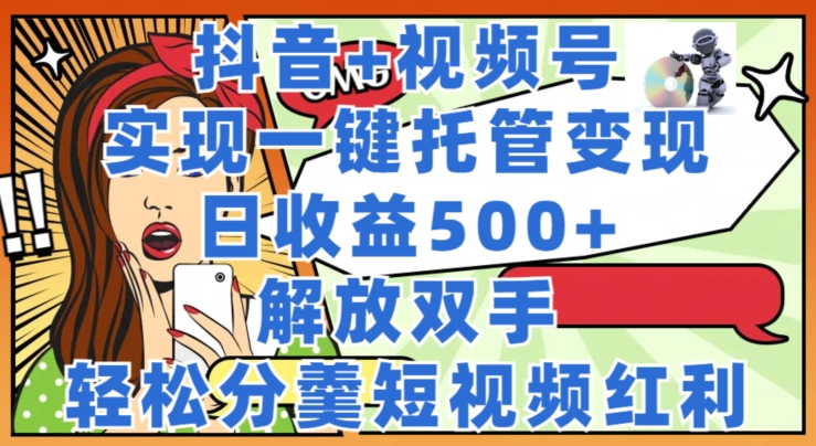 抖音+视频号托管变现，实现一键托管，日收益500+，解放双手，轻松分羹短视频红利-观智斋电商课程站
