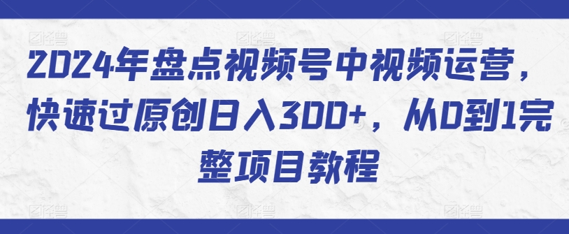 2024年盘点视频号中视频运营，快速过原创日入300+，从0到1完整项目教程-观智斋电商课程站