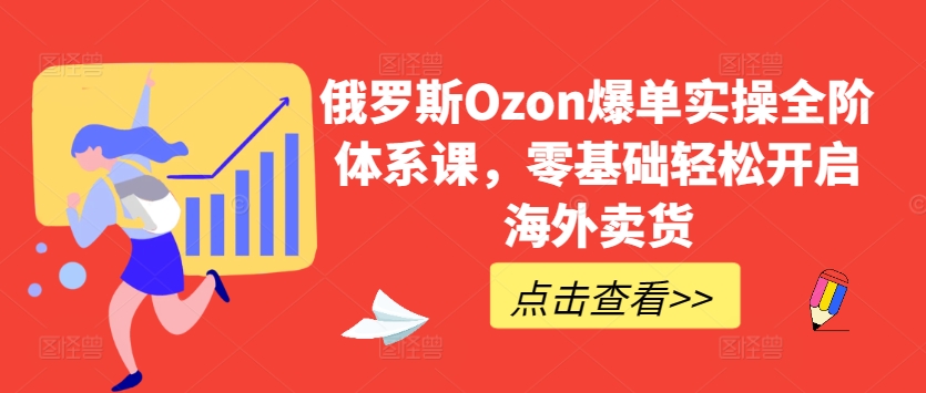 俄罗斯Ozon爆单实操全阶体系课，零基础轻松开启海外卖货-观智斋电商课程站