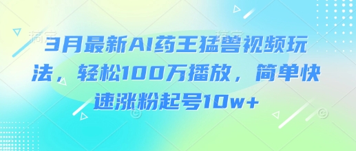 3月最新AI药王猛兽视频玩法，轻松100W播放，简单快速涨粉起号10w+-观智斋电商课程站