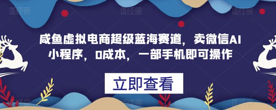 闲鱼虚拟电商超级蓝海赛道，卖微信AI小程序，0成本，一部手机即可操作-观智斋电商课程站