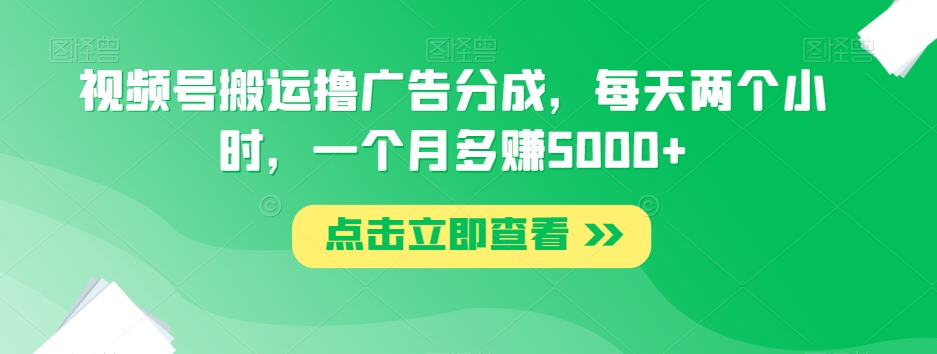 视频号搬运撸广告分成，每天两个小时，一个月多赚5000+-观智斋电商课程站