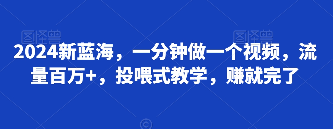 2024新蓝海，一分钟做一个视频，流量百万+，投喂式教学，赚就完了-观智斋电商课程站