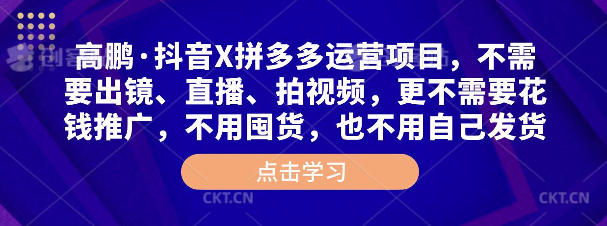 高鹏·抖音X拼多多运营项目，不需要出镜、直播、拍视频，不需要花钱推广，不用囤货，不用自己发货-观智斋电商课程站