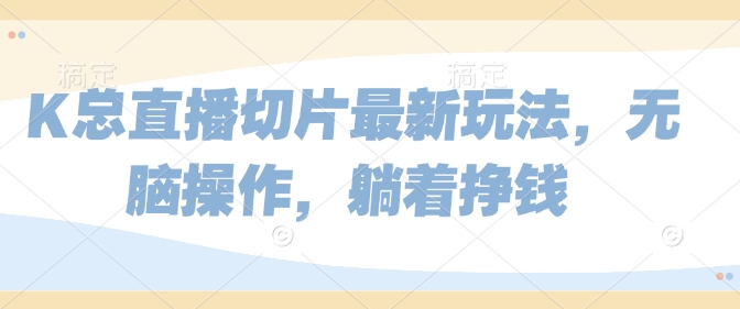 K总直播切片最新玩法，无脑操作，躺着挣钱-观智斋电商课程站