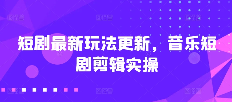 短剧最新玩法更新，音乐短剧剪辑实操【揭秘】-观智斋电商课程站