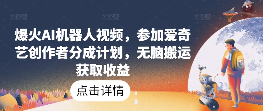 爆火AI机器人视频，参加爱奇艺创作者分成计划，无脑搬运获取收益【揭秘】-观智斋电商课程站
