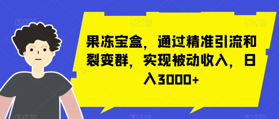 果冻宝盒，通过精准引流和裂变群，实现被动收入，日入3000+-观智斋电商课程站