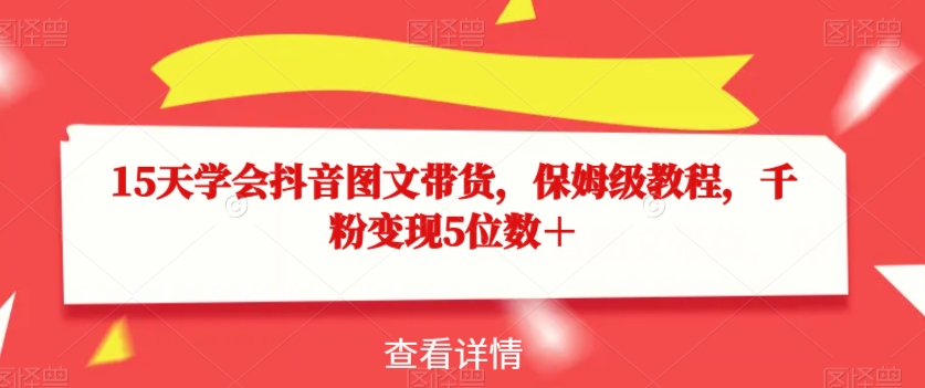 15天学会抖音图文带货，保姆级教程，千粉变现5位数＋-观智斋电商课程站