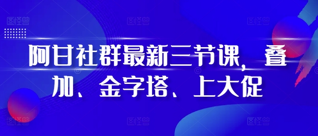 阿甘社群最新三节课，叠加、金字塔、上大促-观智斋电商课程站