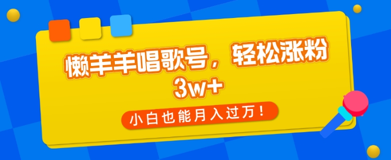 懒羊羊唱歌号，轻松涨粉3w+，小白也能轻松月入过万！-观智斋电商课程站