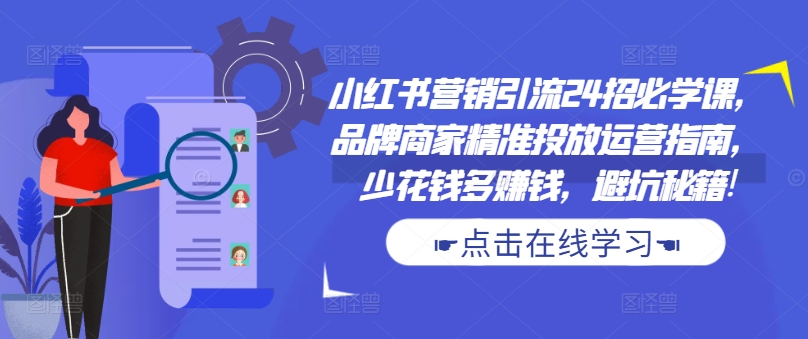 小红书营销引流24招必学课，品牌商家精准投放运营指南，少花钱多赚钱，避坑秘籍!-观智斋电商课程站