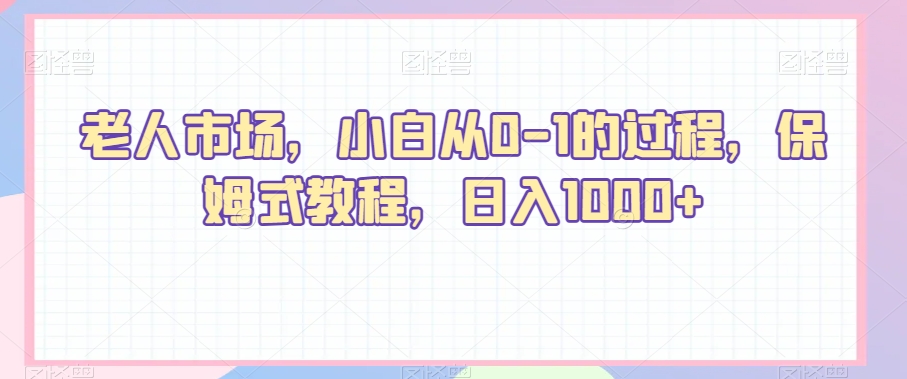 老人市场，小白从0-1的过程，保姆式教程，日入1000+-观智斋电商课程站