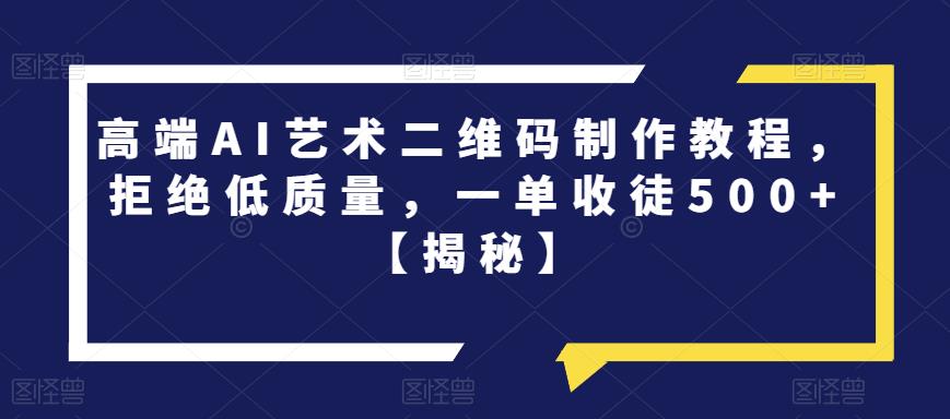 高端AI艺术二维码制作教程，拒绝低质量，一单收徒500+【揭秘】-观智斋电商课程站