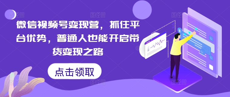 微信视频号变现营，抓住平台优势，普通人也能开启带货变现之路-观智斋电商课程站