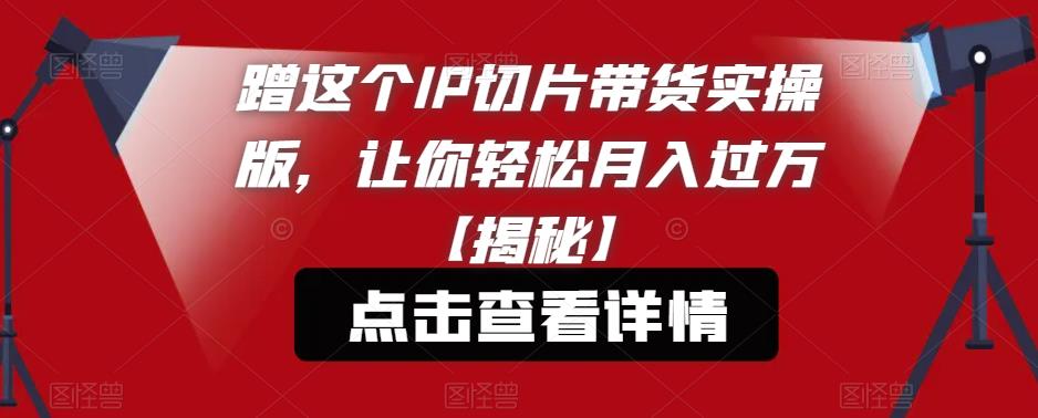 蹭这个IP切片带货实操版，让你轻松月入过万【揭秘】-观智斋电商课程站