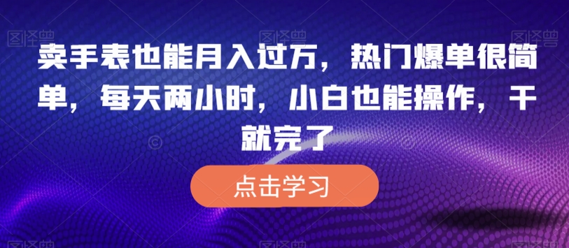 卖手表也能月入过万，热门爆单很简单，每天两小时，小白也能操作，干就完了-观智斋电商课程站