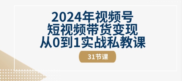 2024年视频号短视频带货变现从0到1实战私教课(31节视频课)-观智斋电商课程站