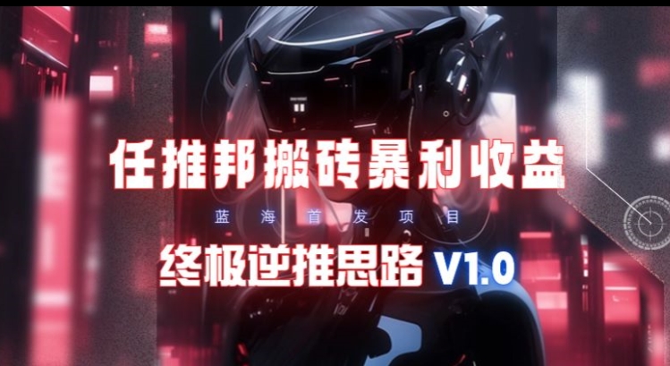 【限时蓝海】任推邦搬砖暴利吃收益_终极逆推思路V1.0-观智斋电商课程站