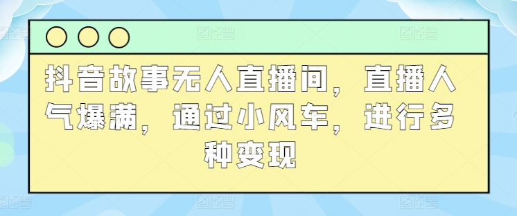 抖音故事无人直播间，直播人气爆满，通过小风车，进行多种变现-观智斋电商课程站